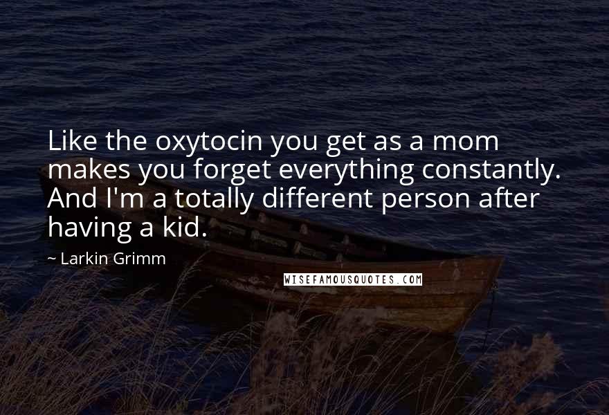 Larkin Grimm Quotes: Like the oxytocin you get as a mom makes you forget everything constantly. And I'm a totally different person after having a kid.