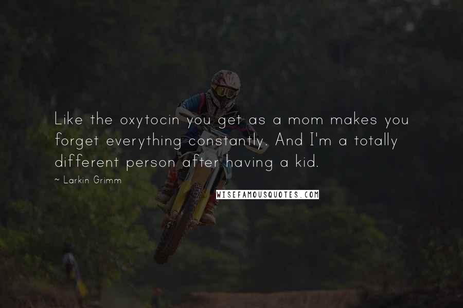 Larkin Grimm Quotes: Like the oxytocin you get as a mom makes you forget everything constantly. And I'm a totally different person after having a kid.