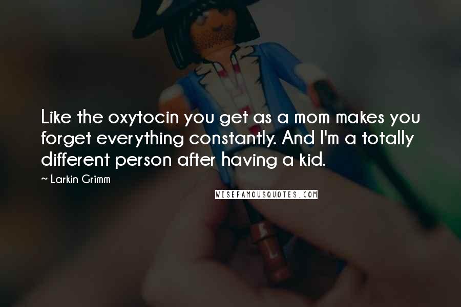 Larkin Grimm Quotes: Like the oxytocin you get as a mom makes you forget everything constantly. And I'm a totally different person after having a kid.