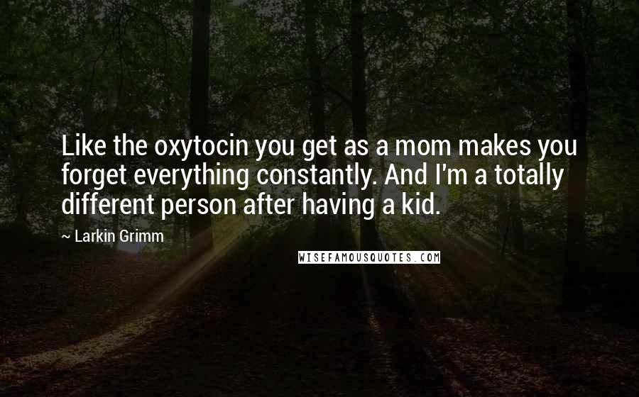 Larkin Grimm Quotes: Like the oxytocin you get as a mom makes you forget everything constantly. And I'm a totally different person after having a kid.