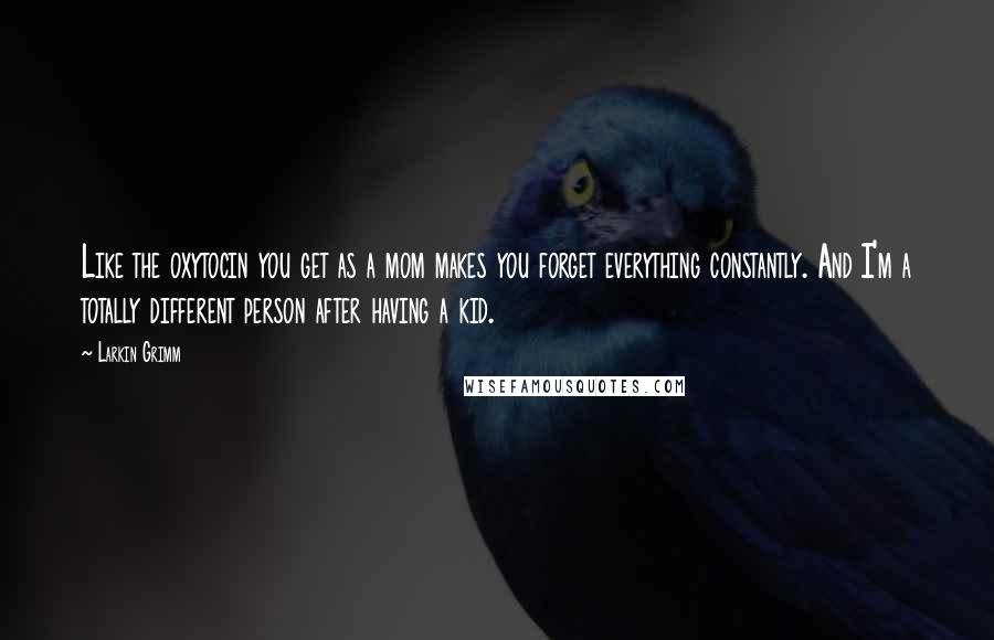 Larkin Grimm Quotes: Like the oxytocin you get as a mom makes you forget everything constantly. And I'm a totally different person after having a kid.