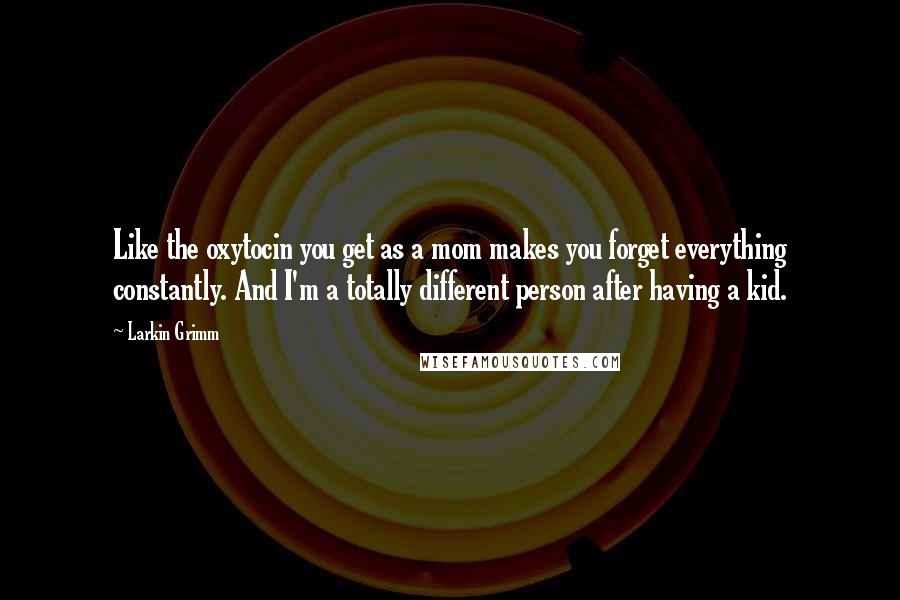 Larkin Grimm Quotes: Like the oxytocin you get as a mom makes you forget everything constantly. And I'm a totally different person after having a kid.