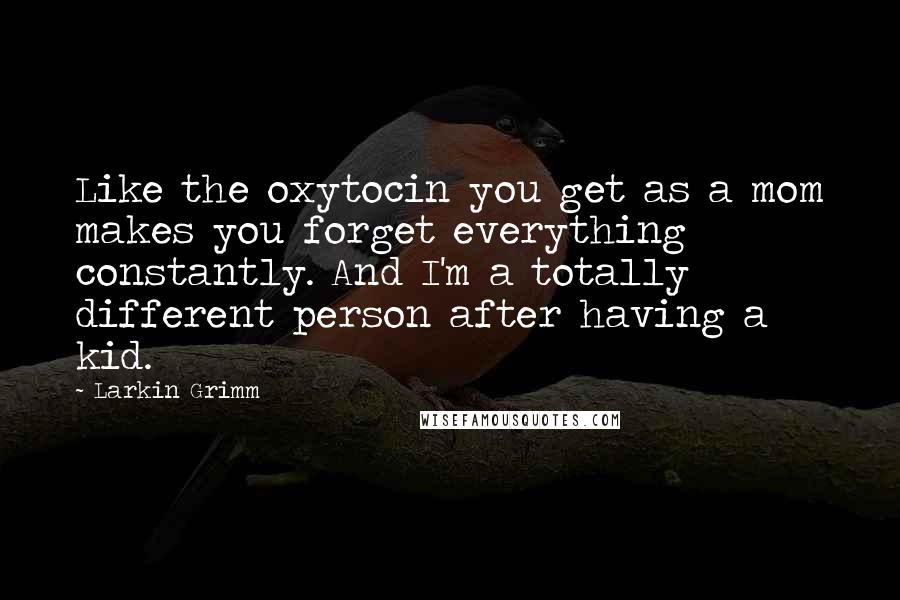 Larkin Grimm Quotes: Like the oxytocin you get as a mom makes you forget everything constantly. And I'm a totally different person after having a kid.