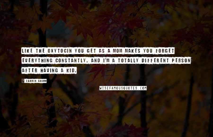 Larkin Grimm Quotes: Like the oxytocin you get as a mom makes you forget everything constantly. And I'm a totally different person after having a kid.