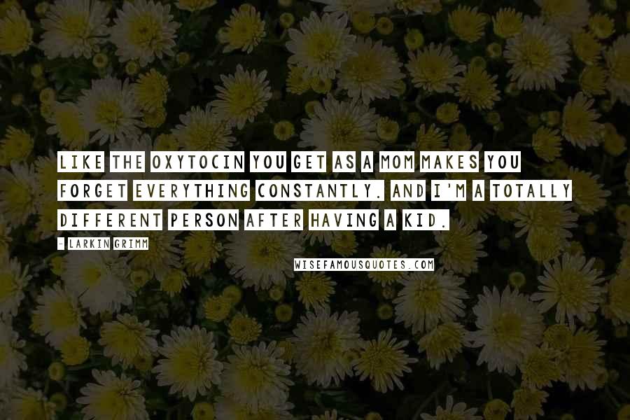 Larkin Grimm Quotes: Like the oxytocin you get as a mom makes you forget everything constantly. And I'm a totally different person after having a kid.