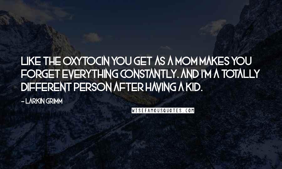 Larkin Grimm Quotes: Like the oxytocin you get as a mom makes you forget everything constantly. And I'm a totally different person after having a kid.