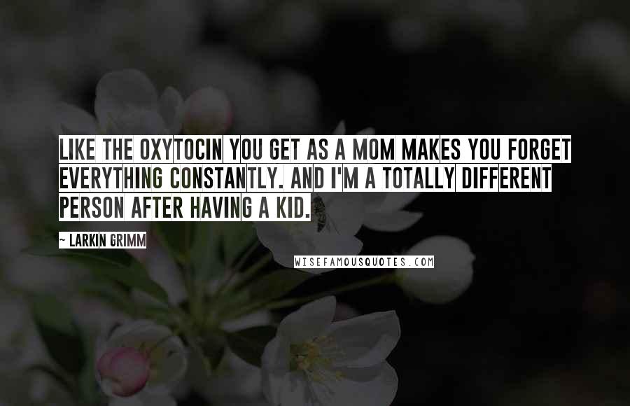 Larkin Grimm Quotes: Like the oxytocin you get as a mom makes you forget everything constantly. And I'm a totally different person after having a kid.