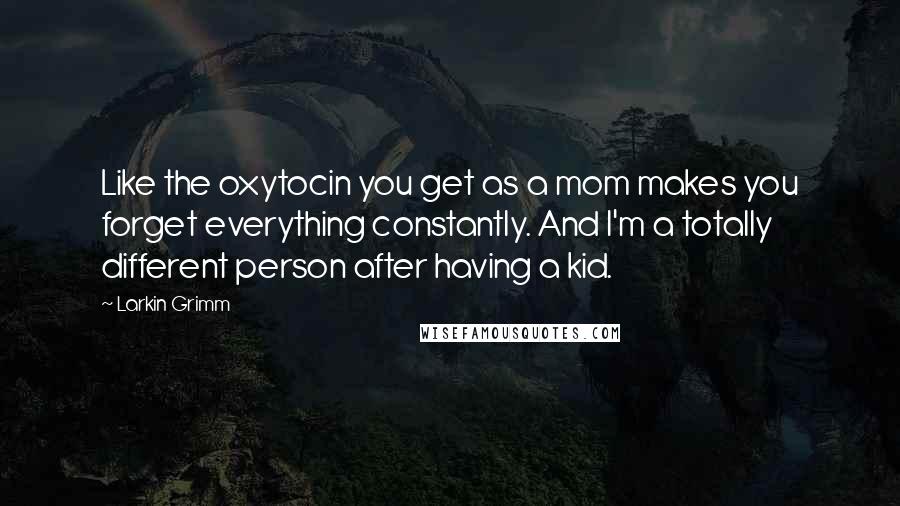 Larkin Grimm Quotes: Like the oxytocin you get as a mom makes you forget everything constantly. And I'm a totally different person after having a kid.
