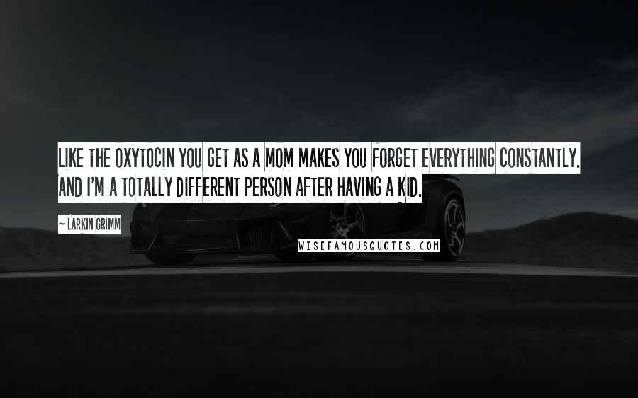 Larkin Grimm Quotes: Like the oxytocin you get as a mom makes you forget everything constantly. And I'm a totally different person after having a kid.