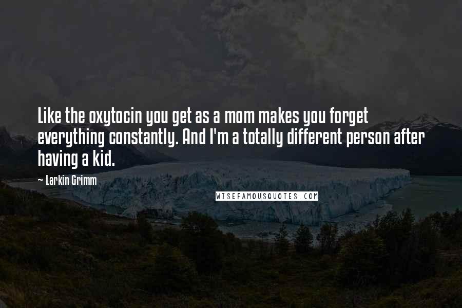 Larkin Grimm Quotes: Like the oxytocin you get as a mom makes you forget everything constantly. And I'm a totally different person after having a kid.