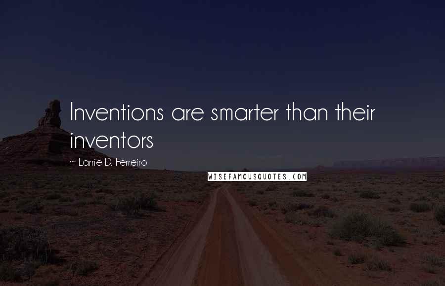 Larrie D. Ferreiro Quotes: Inventions are smarter than their inventors