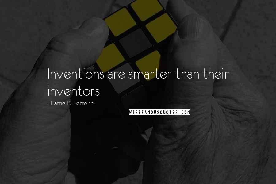 Larrie D. Ferreiro Quotes: Inventions are smarter than their inventors