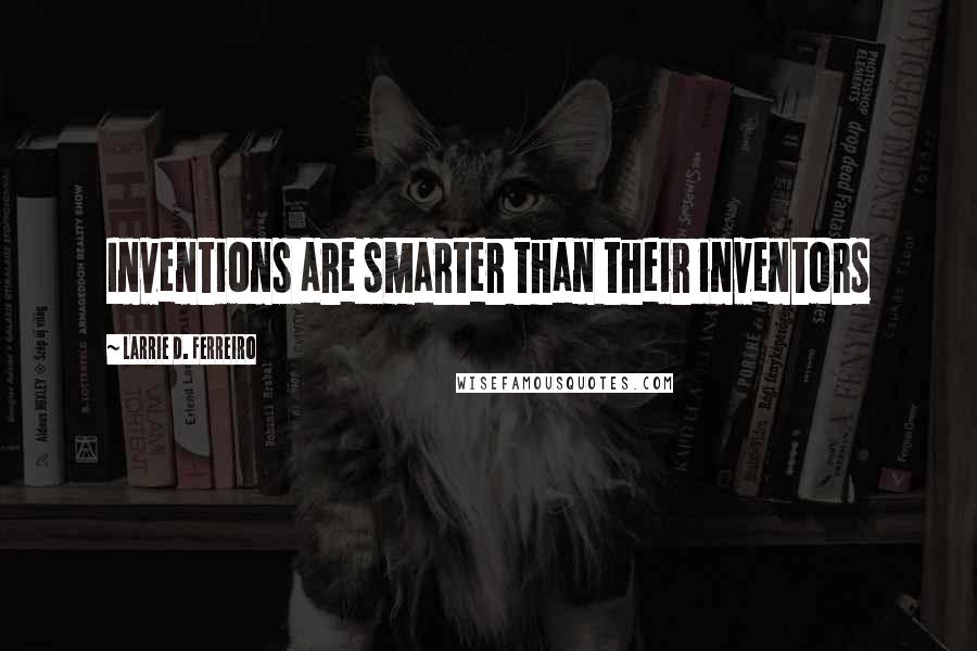 Larrie D. Ferreiro Quotes: Inventions are smarter than their inventors