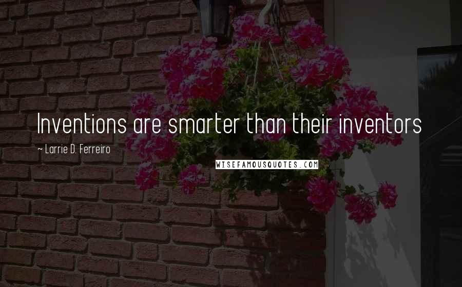 Larrie D. Ferreiro Quotes: Inventions are smarter than their inventors