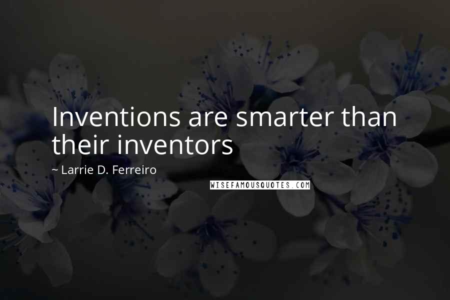 Larrie D. Ferreiro Quotes: Inventions are smarter than their inventors