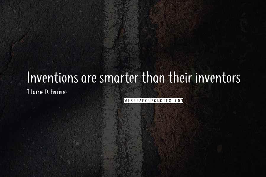 Larrie D. Ferreiro Quotes: Inventions are smarter than their inventors