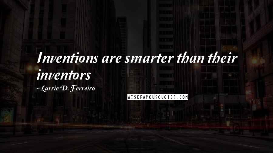 Larrie D. Ferreiro Quotes: Inventions are smarter than their inventors