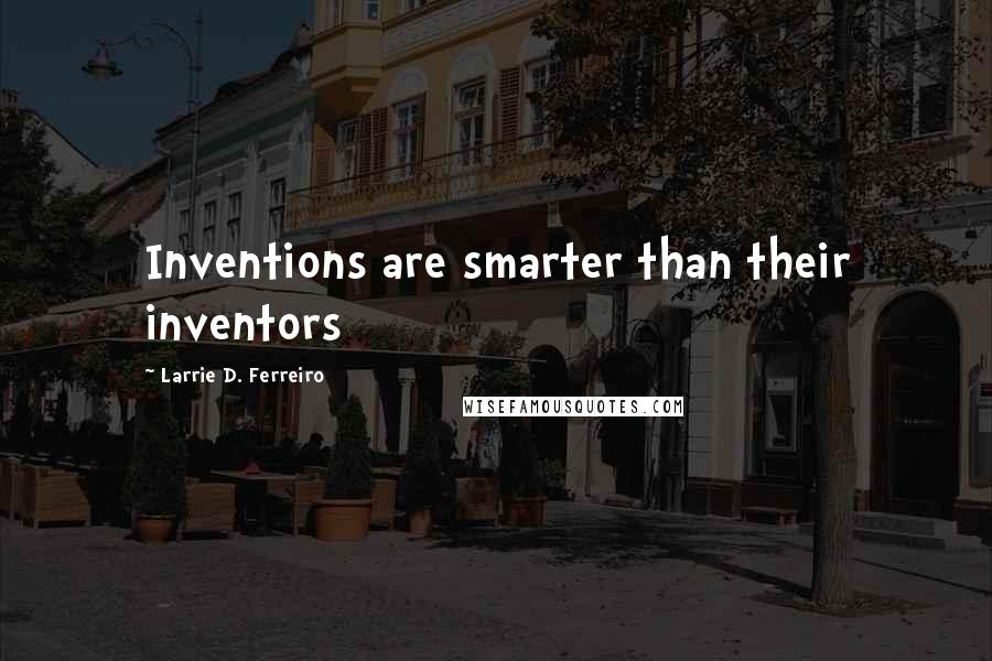 Larrie D. Ferreiro Quotes: Inventions are smarter than their inventors