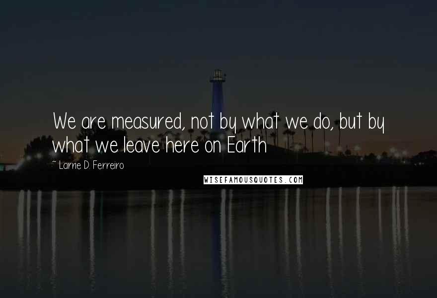 Larrie D. Ferreiro Quotes: We are measured, not by what we do, but by what we leave here on Earth