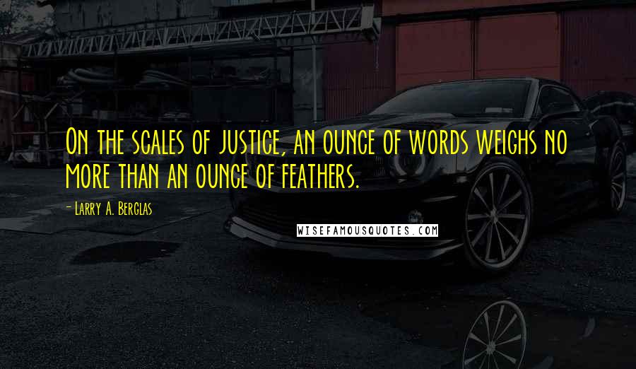 Larry A. Berglas Quotes: On the scales of justice, an ounce of words weighs no more than an ounce of feathers.