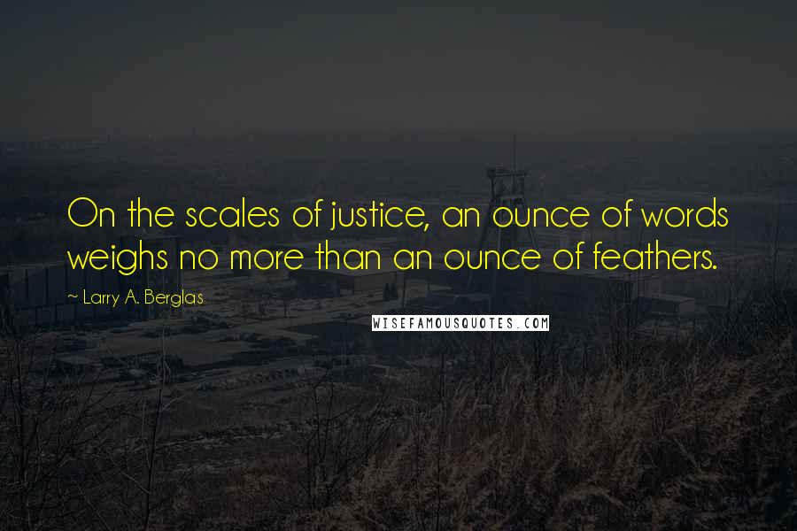 Larry A. Berglas Quotes: On the scales of justice, an ounce of words weighs no more than an ounce of feathers.