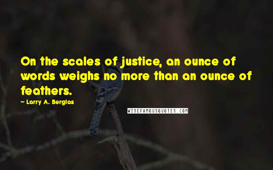 Larry A. Berglas Quotes: On the scales of justice, an ounce of words weighs no more than an ounce of feathers.