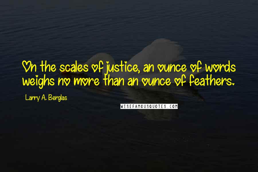Larry A. Berglas Quotes: On the scales of justice, an ounce of words weighs no more than an ounce of feathers.