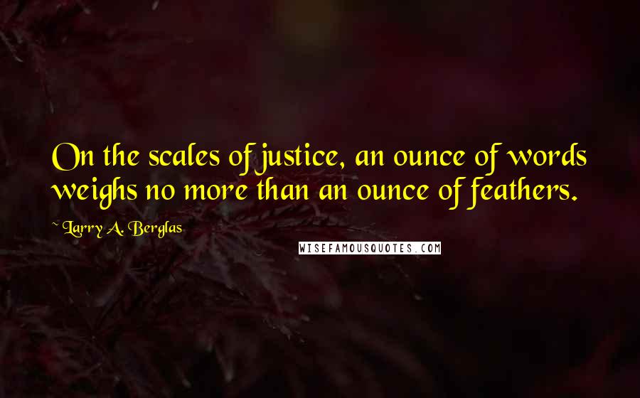 Larry A. Berglas Quotes: On the scales of justice, an ounce of words weighs no more than an ounce of feathers.