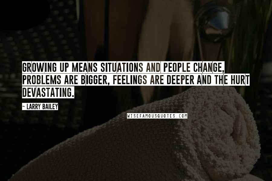 Larry Bailey Quotes: Growing up means situations and people change, problems are bigger, feelings are deeper and the hurt devastating.