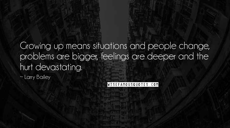 Larry Bailey Quotes: Growing up means situations and people change, problems are bigger, feelings are deeper and the hurt devastating.