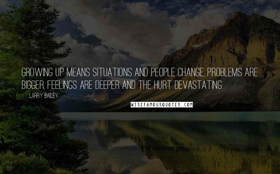 Larry Bailey Quotes: Growing up means situations and people change, problems are bigger, feelings are deeper and the hurt devastating.