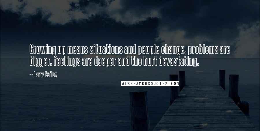 Larry Bailey Quotes: Growing up means situations and people change, problems are bigger, feelings are deeper and the hurt devastating.