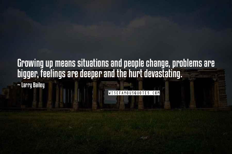 Larry Bailey Quotes: Growing up means situations and people change, problems are bigger, feelings are deeper and the hurt devastating.