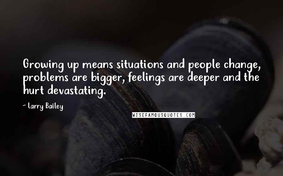 Larry Bailey Quotes: Growing up means situations and people change, problems are bigger, feelings are deeper and the hurt devastating.