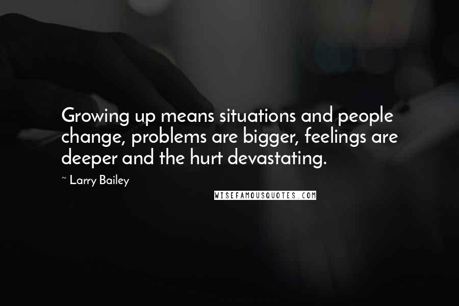 Larry Bailey Quotes: Growing up means situations and people change, problems are bigger, feelings are deeper and the hurt devastating.