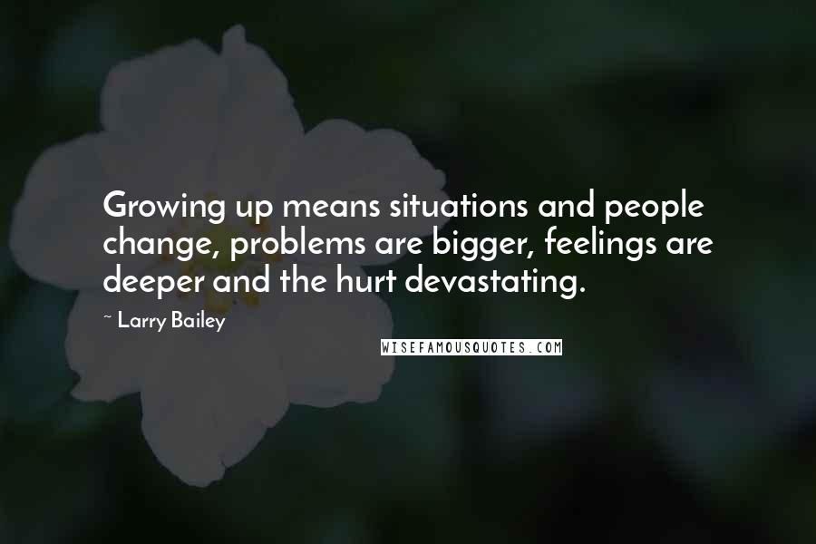 Larry Bailey Quotes: Growing up means situations and people change, problems are bigger, feelings are deeper and the hurt devastating.