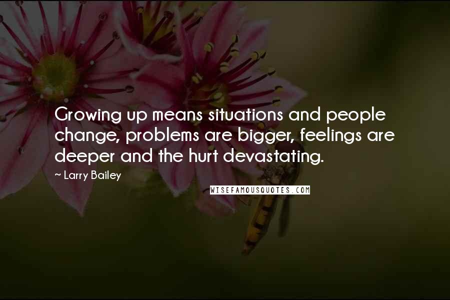 Larry Bailey Quotes: Growing up means situations and people change, problems are bigger, feelings are deeper and the hurt devastating.