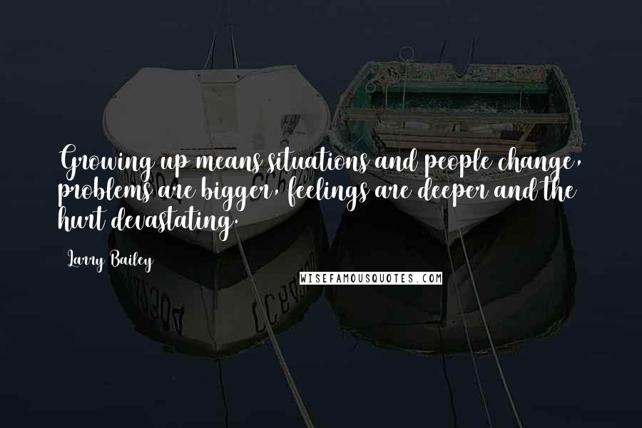 Larry Bailey Quotes: Growing up means situations and people change, problems are bigger, feelings are deeper and the hurt devastating.