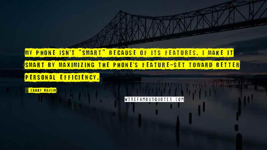 Larry Bailin Quotes: My phone isn't "smart" because of its features. I make it smart by maximizing the phone's feature-set toward better personal efficiency.