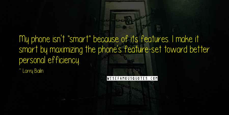 Larry Bailin Quotes: My phone isn't "smart" because of its features. I make it smart by maximizing the phone's feature-set toward better personal efficiency.