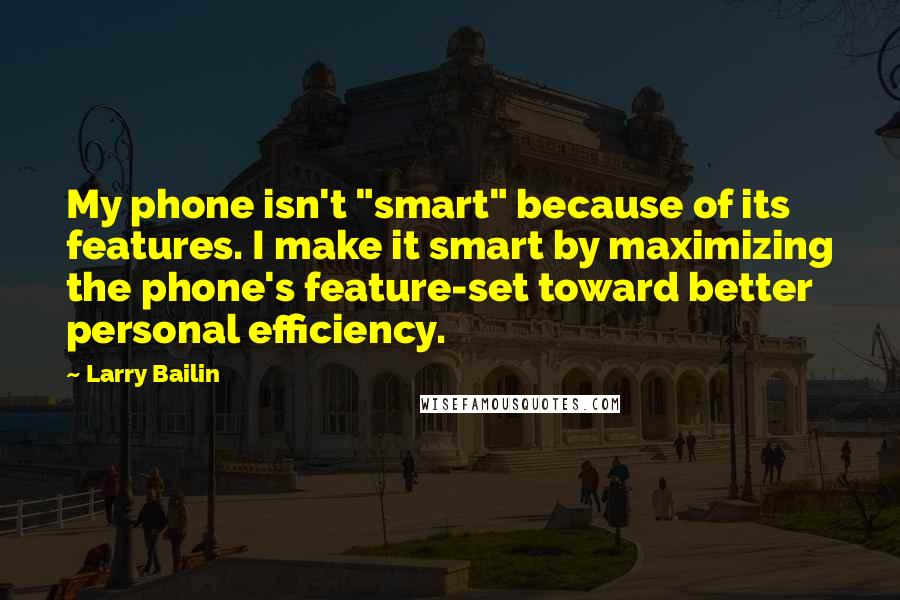 Larry Bailin Quotes: My phone isn't "smart" because of its features. I make it smart by maximizing the phone's feature-set toward better personal efficiency.