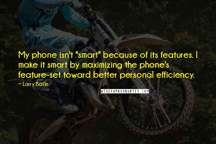 Larry Bailin Quotes: My phone isn't "smart" because of its features. I make it smart by maximizing the phone's feature-set toward better personal efficiency.