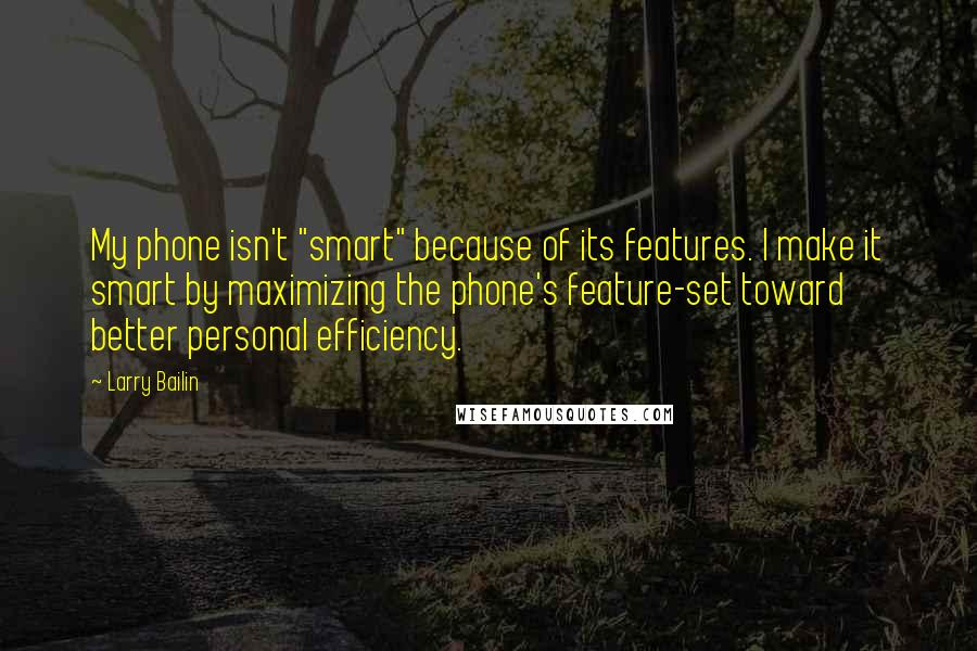 Larry Bailin Quotes: My phone isn't "smart" because of its features. I make it smart by maximizing the phone's feature-set toward better personal efficiency.