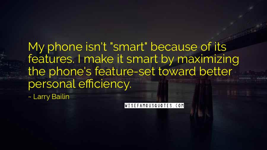 Larry Bailin Quotes: My phone isn't "smart" because of its features. I make it smart by maximizing the phone's feature-set toward better personal efficiency.