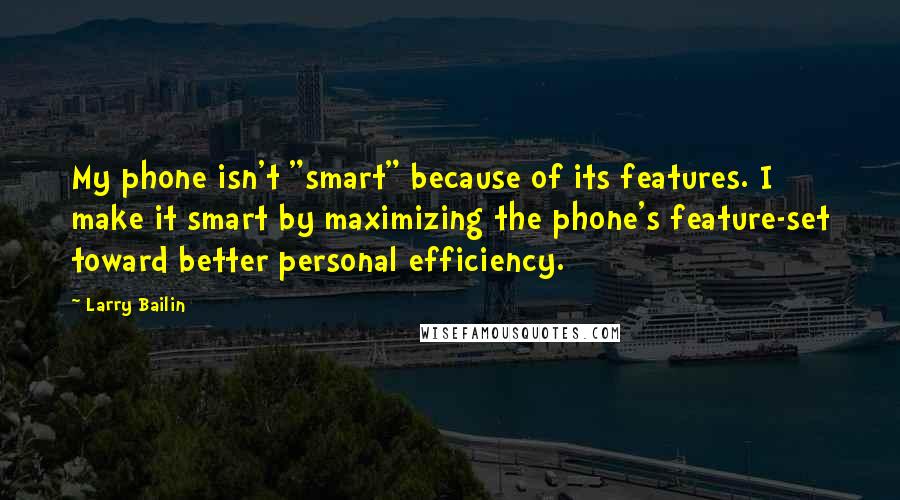 Larry Bailin Quotes: My phone isn't "smart" because of its features. I make it smart by maximizing the phone's feature-set toward better personal efficiency.