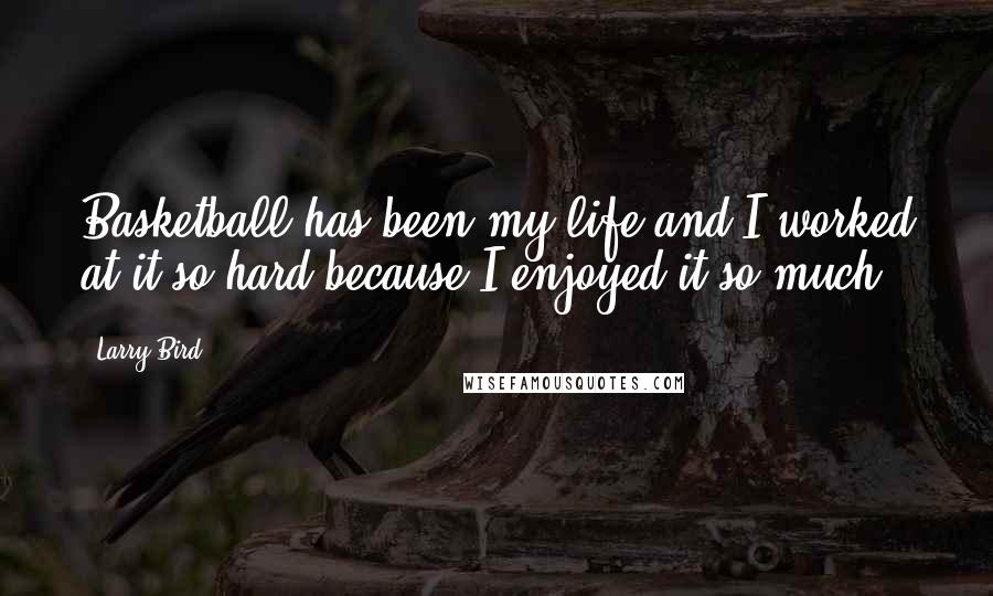 Larry Bird Quotes: Basketball has been my life and I worked at it so hard because I enjoyed it so much.