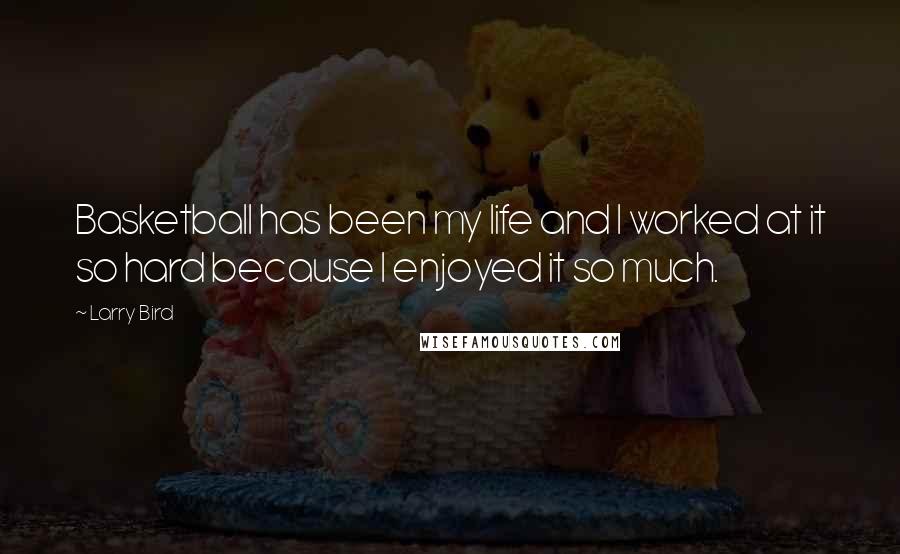 Larry Bird Quotes: Basketball has been my life and I worked at it so hard because I enjoyed it so much.