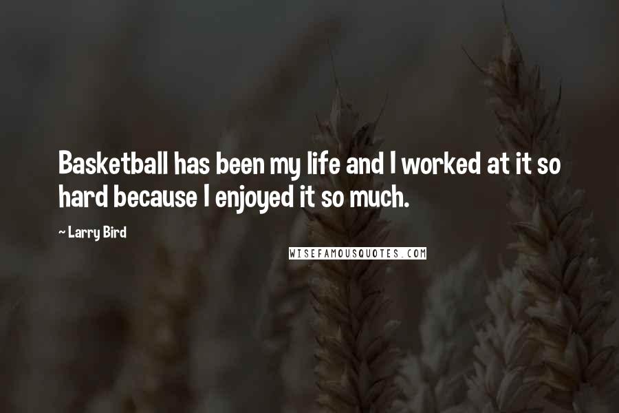 Larry Bird Quotes: Basketball has been my life and I worked at it so hard because I enjoyed it so much.