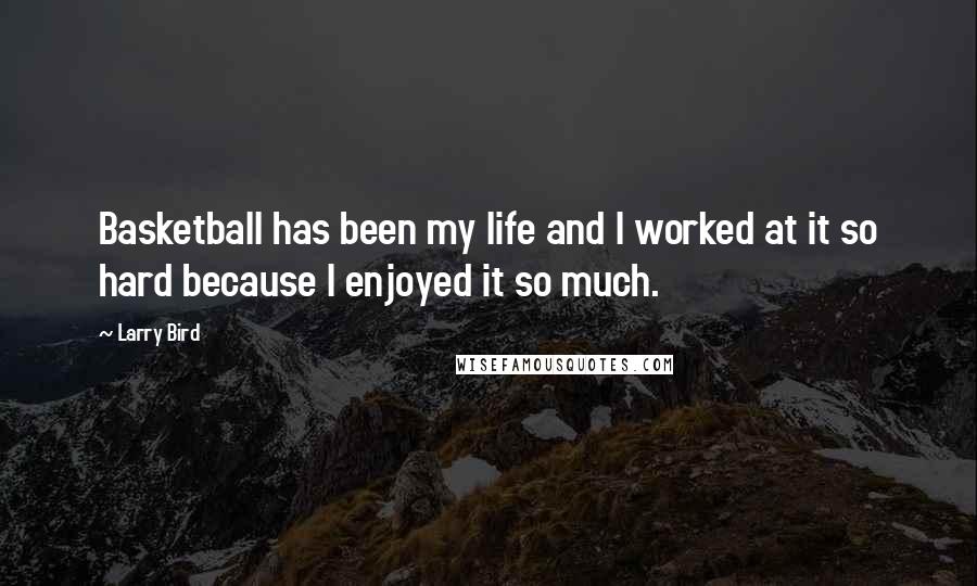 Larry Bird Quotes: Basketball has been my life and I worked at it so hard because I enjoyed it so much.