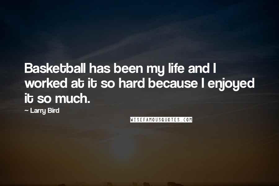 Larry Bird Quotes: Basketball has been my life and I worked at it so hard because I enjoyed it so much.